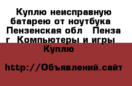 Куплю неисправную батарею от ноутбука - Пензенская обл., Пенза г. Компьютеры и игры » Куплю   